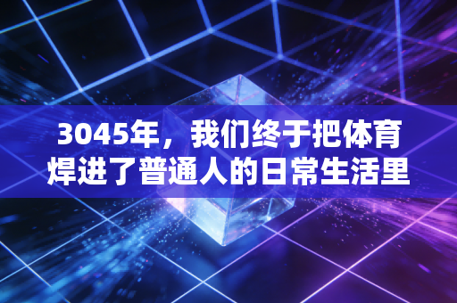 3045年，我们终于把体育焊进了普通人的日常生活里