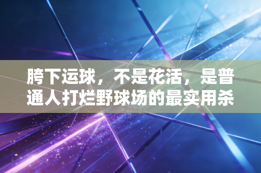 胯下运球，不是花活，是普通人打烂野球场的最实用杀招