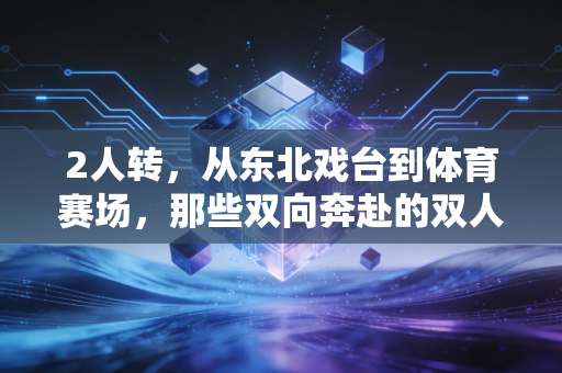 2人转，从东北戏台到体育赛场，那些双向奔赴的双人羁绊有多好哭