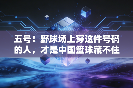 五号！野球场上穿这件号码的人，才是中国篮球藏不住的底气