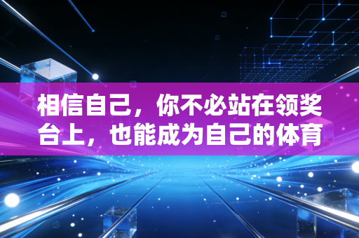 相信自己,你不必站在领奖台上,也能成为自己的体育英雄 相信自己,你不必站在领奖台上,也能成为自己的体育英雄