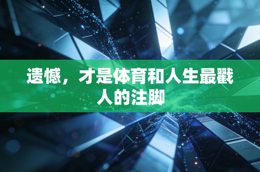 遗憾,才是体育和人生最戳人的注脚 遗憾,才是体育和人生最戳人的注脚