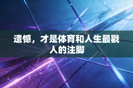 遗憾,才是体育和人生最戳人的注脚 遗憾,才是体育和人生最戳人的注脚