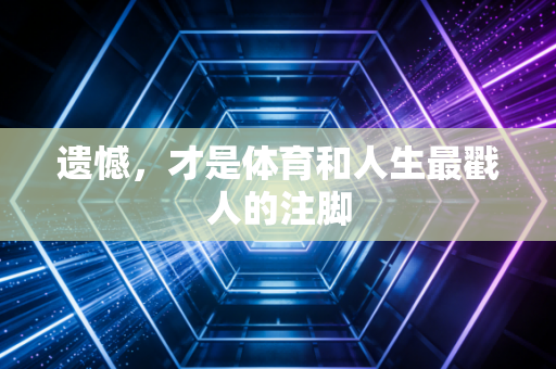 遗憾，才是体育和人生最戳人的注脚