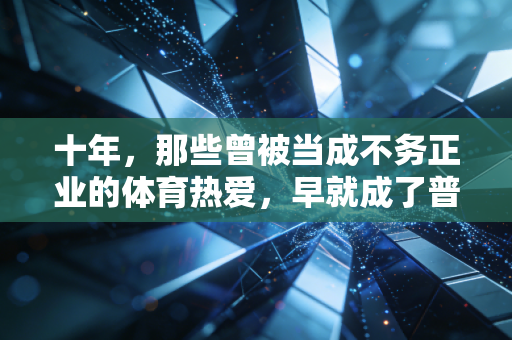 十年，那些曾被当成不务正业的体育热爱，早就成了普通人的生活解药