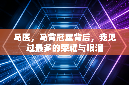 马医，马背冠军背后，我见过最多的荣耀与眼泪