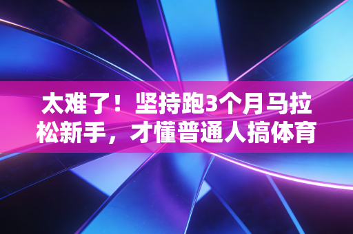 太难了!坚持跑3个月马拉松新手,才懂普通人搞体育的核心根本不是自律 太难了!坚持跑3个月马拉松新手,才懂普通人搞体育的核心根本不是自律