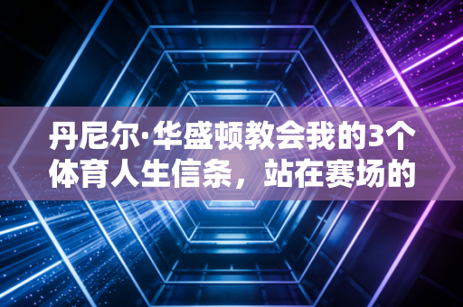 丹尼尔·华盛顿教会我的3个体育人生信条，站在赛场的人，没有资格提前认输
