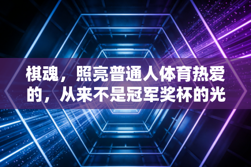 棋魂,照亮普通人体育热爱的,从来不是冠军奖杯的光 棋魂,照亮普通人体育热爱的,从来不是冠军奖杯的光