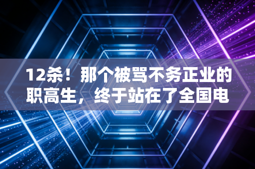 12杀!那个被骂不务正业的职高生,终于站在了全国电竞领奖台 12杀!那个被骂不务正业的职高生,终于站在了全国电竞领奖台