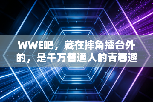 WWE吧，藏在摔角擂台外的，是千万普通人的青春避难所