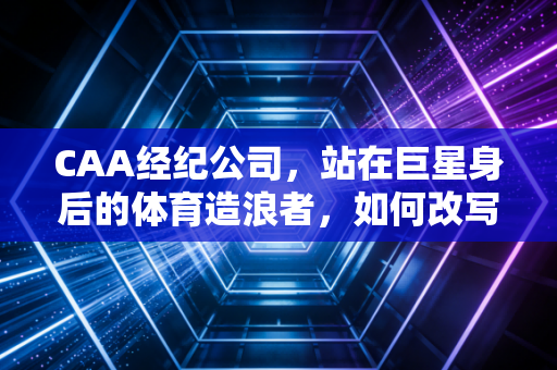 CAA经纪公司，站在巨星身后的体育造浪者，如何改写运动员的职业生命周期？