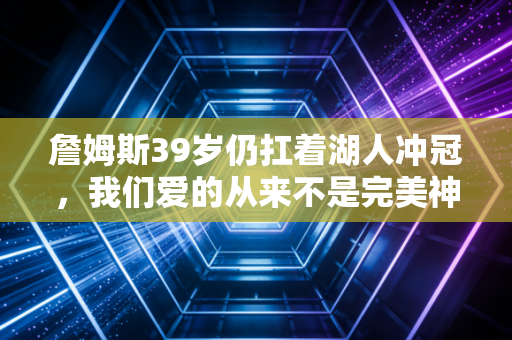 詹姆斯39岁仍扛着湖人冲冠，我们爱的从来不是完美神，是跌倒再爬起的普通人