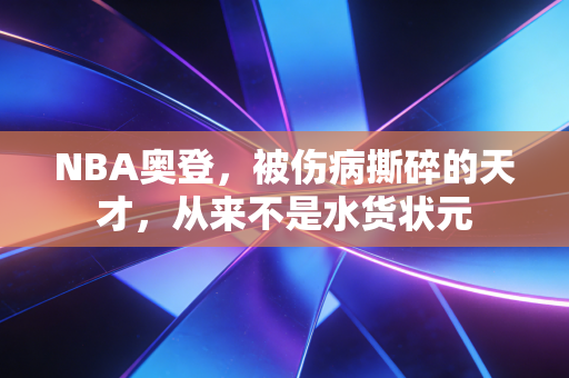 NBA奥登,被伤病撕碎的天才,从来不是水货状元 NBA奥登,被伤病撕碎的天才,从来不是水货状元