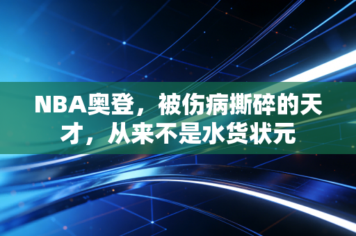 NBA奥登，被伤病撕碎的天才，从来不是水货状元