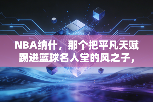 NBA纳什，那个把平凡天赋踢进篮球名人堂的风之子，才是普通人的精神坐标