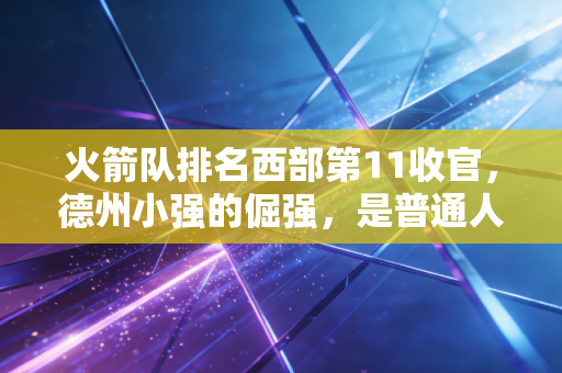 火箭队排名西部第11收官，德州小强的倔强，是普通人逆袭的最鲜活注脚