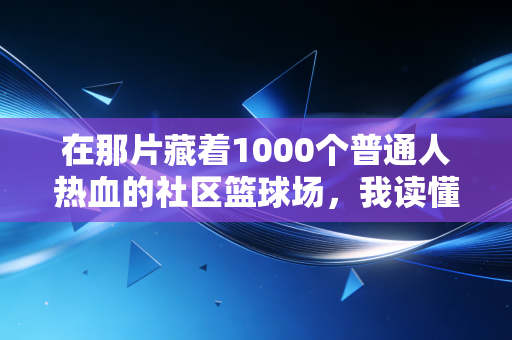 在那片藏着1000个普通人热血的社区篮球场，我读懂了体育最本真的意义