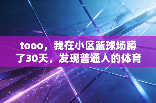 tooo,我在小区篮球场蹲了30天,发现普通人的体育热爱从来不需要奖牌证明 tooo,我在小区篮球场蹲了30天,发现普通人的体育热爱从来不需要奖牌证明