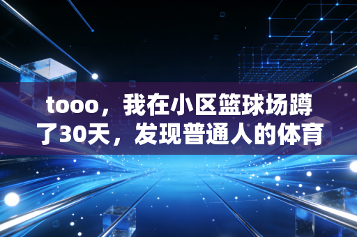 tooo，我在小区篮球场蹲了30天，发现普通人的体育热爱从来不需要奖牌证明