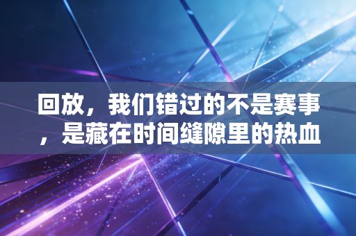 回放,我们错过的不是赛事,是藏在时间缝隙里的热血与人生 回放,我们错过的不是赛事,是藏在时间缝隙里的热血与人生