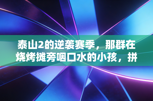 泰山2的逆袭赛季，那群在烧烤摊旁咽口水的小孩，拼出了中乙季军的奖牌