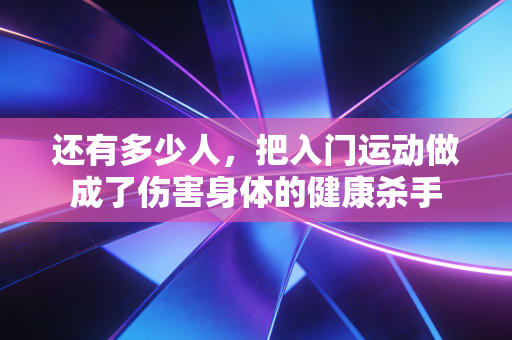 还有多少人，把入门运动做成了伤害身体的健康杀手