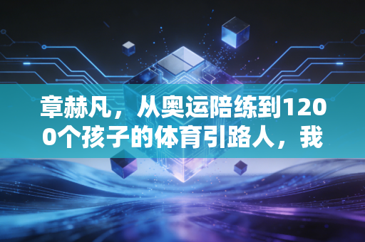 章赫凡，从奥运陪练到1200个孩子的体育引路人，我赌的是中国体育的下一个十年