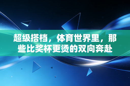 超级搭档，体育世界里，那些比奖杯更烫的双向奔赴