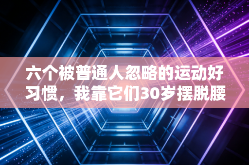 六个被普通人忽略的运动好习惯，我靠它们30岁摆脱腰突、体脂从28降到19