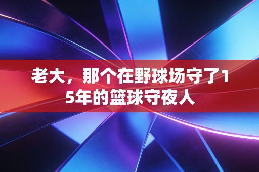 老大，那个在野球场守了15年的篮球守夜人
