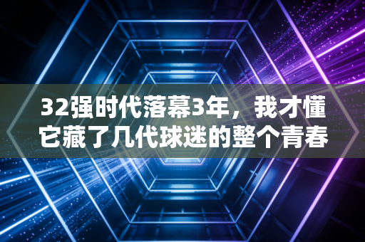 32强时代落幕3年,我才懂它藏了几代球迷的整个青春 32强时代落幕3年,我才懂它藏了几代球迷的整个青春