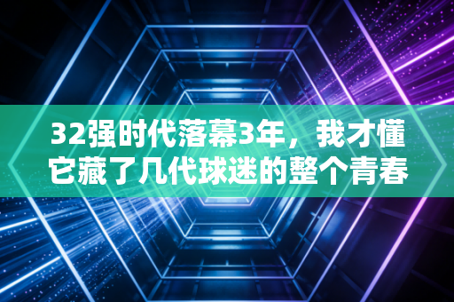 32强时代落幕3年,我才懂它藏了几代球迷的整个青春 32强时代落幕3年,我才懂它藏了几代球迷的整个青春