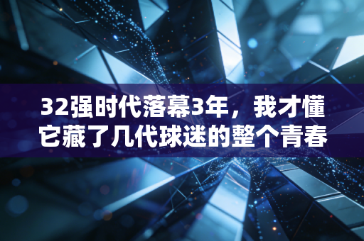 32强时代落幕3年，我才懂它藏了几代球迷的整个青春