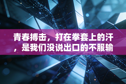 青春搏击，打在拳套上的汗，是我们没说出口的不服输