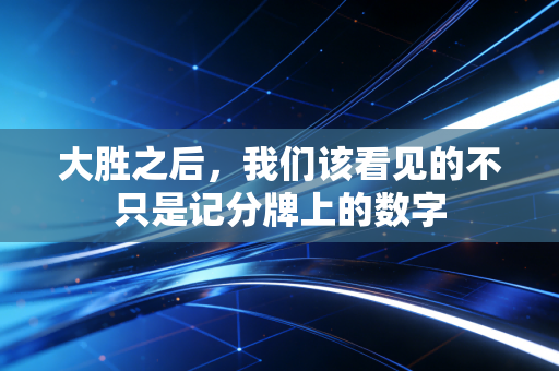 大胜之后,我们该看见的不只是记分牌上的数字 大胜之后,我们该看见的不只是记分牌上的数字