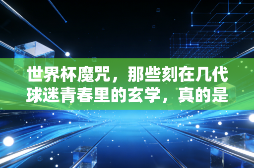 世界杯魔咒，那些刻在几代球迷青春里的玄学，真的是足球世界的终极定律吗？