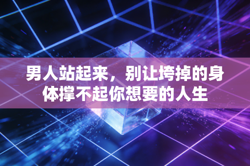 男人站起来,别让垮掉的身体撑不起你想要的人生 男人站起来,别让垮掉的身体撑不起你想要的人生