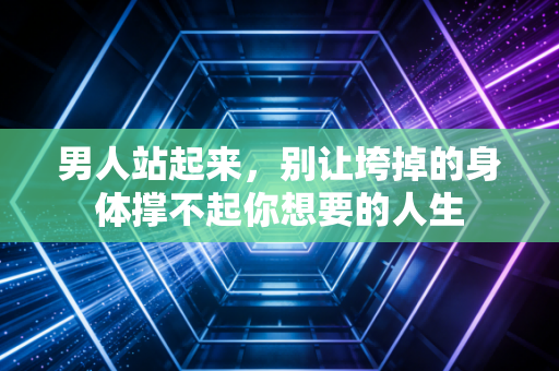 男人站起来，别让垮掉的身体撑不起你想要的人生