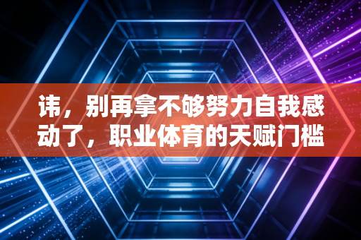 讳，别再拿不够努力自我感动了，职业体育的天赋门槛，普通人这辈子都跨不过去