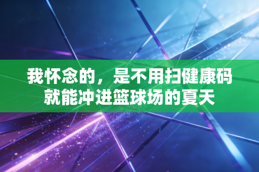 我怀念的,是不用扫健康码就能冲进篮球场的夏天 我怀念的,是不用扫健康码就能冲进篮球场的夏天