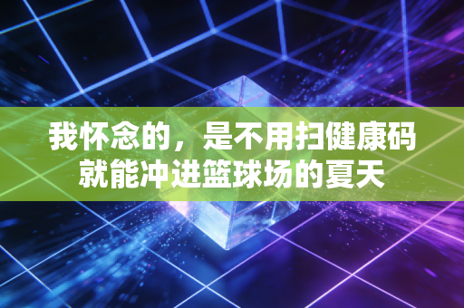 我怀念的,是不用扫健康码就能冲进篮球场的夏天 我怀念的,是不用扫健康码就能冲进篮球场的夏天
