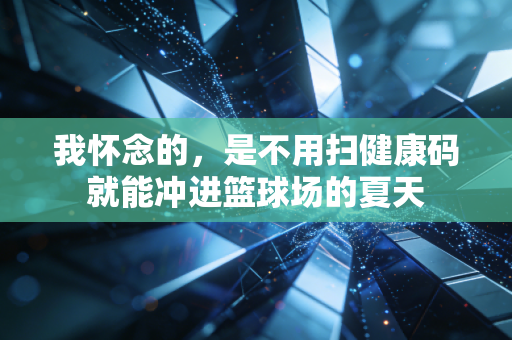 我怀念的，是不用扫健康码就能冲进篮球场的夏天