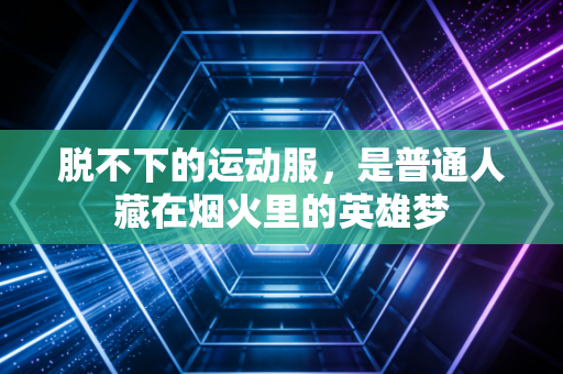 脱不下的运动服,是普通人藏在烟火里的英雄梦 脱不下的运动服,是普通人藏在烟火里的英雄梦