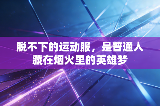 脱不下的运动服,是普通人藏在烟火里的英雄梦 脱不下的运动服,是普通人藏在烟火里的英雄梦