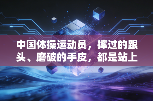 中国体操运动员，摔过的跟头、磨破的手皮，都是站上领奖台的底气
