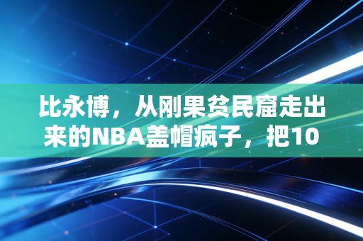 比永博，从刚果贫民窟走出来的NBA盖帽疯子，把10年薪资全捐回家的人，不该只被记住隔扣詹姆斯