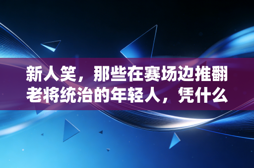 新人笑，那些在赛场边推翻老将统治的年轻人，凭什么？