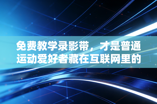 免费教学录影带,才是普通运动爱好者藏在互联网里的私教平替天花板 免费教学录影带,才是普通运动爱好者藏在互联网里的私教平替天花板