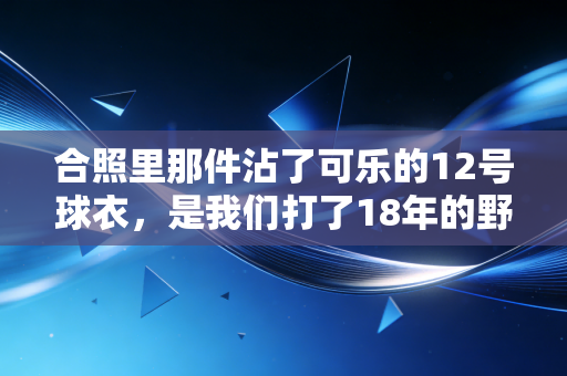 合照里那件沾了可乐的12号球衣，是我们打了18年的野球青春
